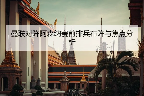 曼联对阵阿森纳赛前排兵布阵与焦点分析